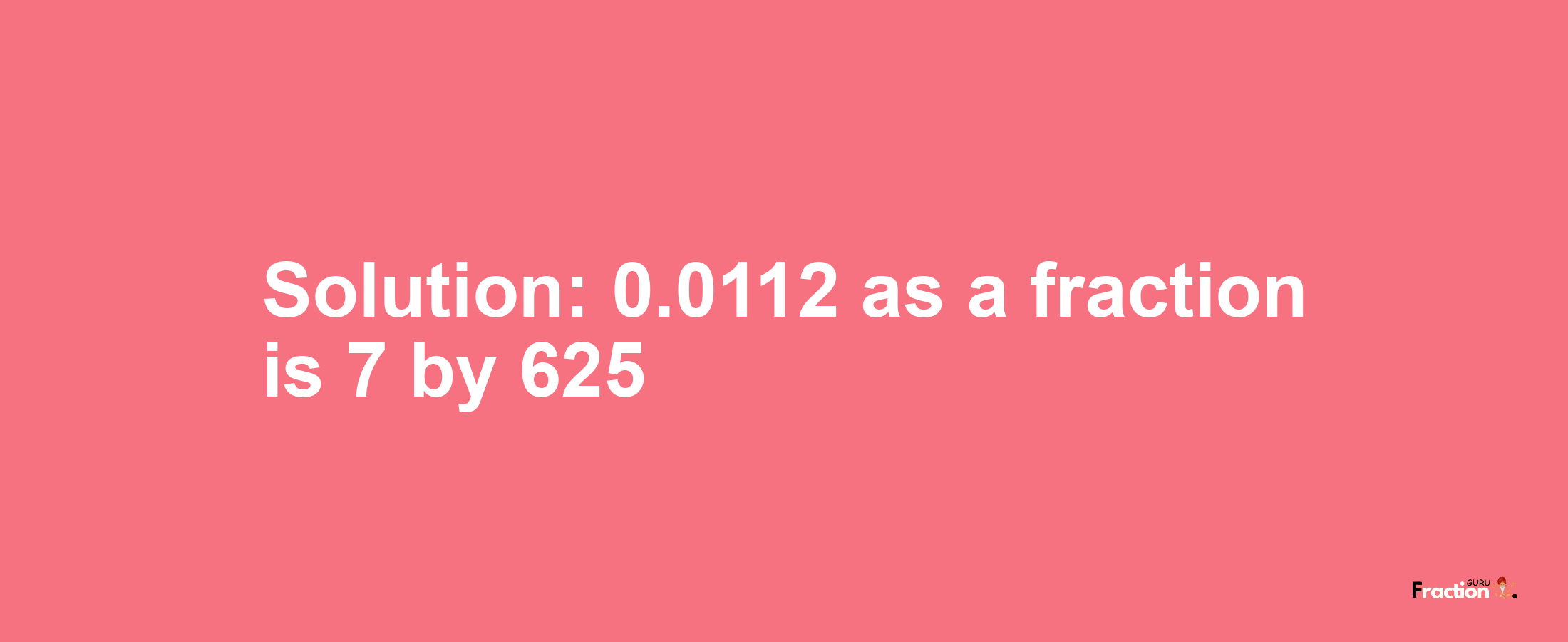 Solution:0.0112 as a fraction is 7/625